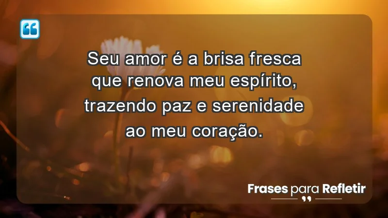 - Seu amor é a brisa fresca que renova meu espírito, trazendo paz e serenidade ao meu coração.