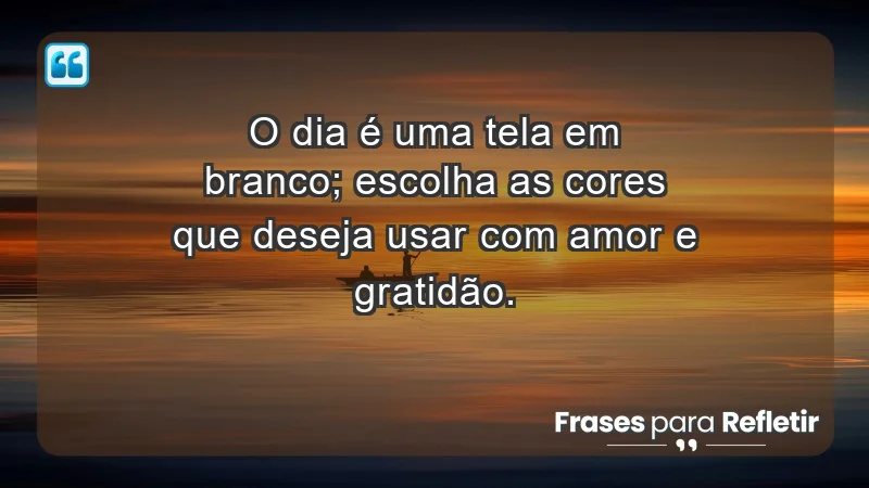 - O dia é uma tela em branco; escolha as cores que deseja usar com amor e gratidão.