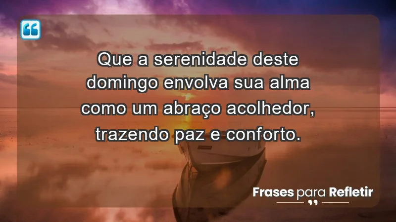 - Que a serenidade deste domingo envolva sua alma como um abraço acolhedor, trazendo paz e conforto.