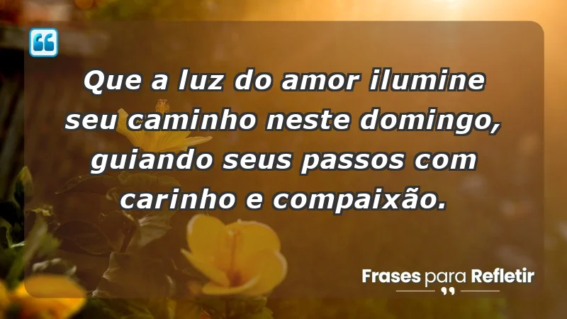 - Que a luz do amor ilumine seu caminho neste domingo, guiando seus passos com carinho e compaixão.