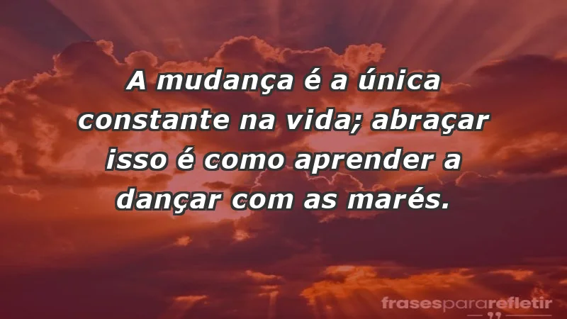 - A mudança é a única constante na vida; abraçar isso é como aprender a dançar com as marés.