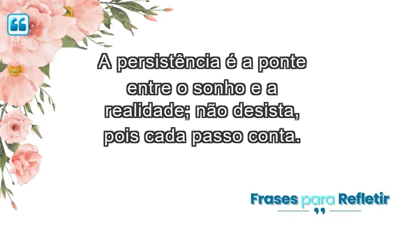 - A persistência é a ponte entre o sonho e a realidade; não desista, pois cada passo conta.