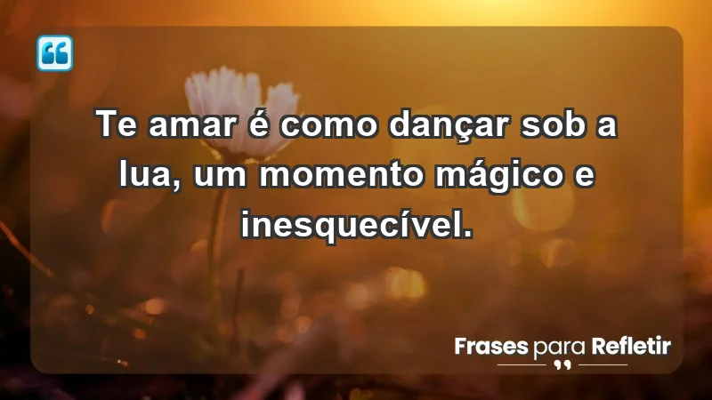 - Te amar é como dançar sob a lua, um momento mágico e inesquecível.