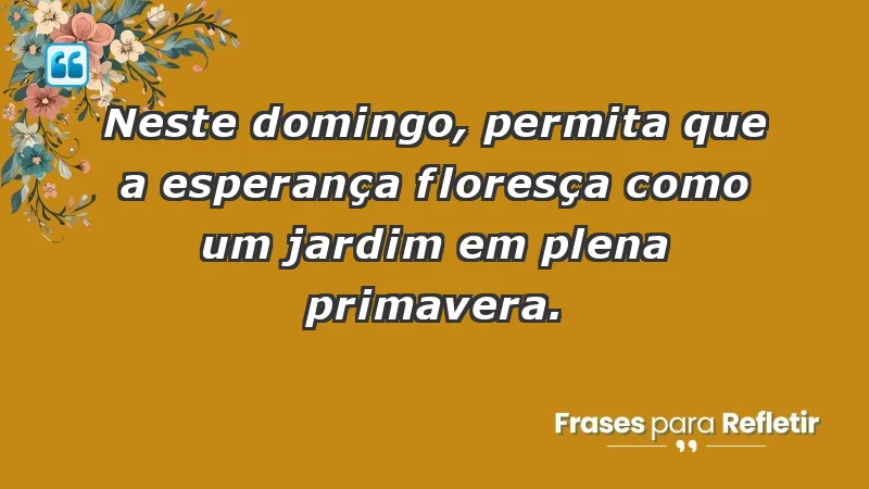 - Neste domingo, permita que a esperança floresça como um jardim em plena primavera.