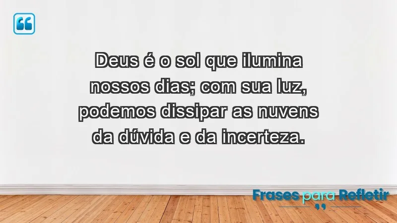 - Deus é o sol que ilumina nossos dias; com Sua luz, podemos dissipar as nuvens da dúvida e da incerteza.