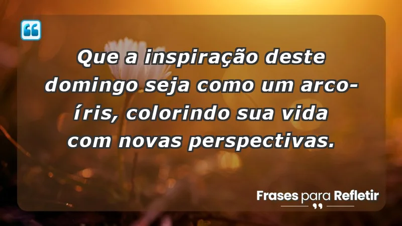 - Que a inspiração deste domingo seja como um arco-íris, colorindo sua vida com novas perspectivas.