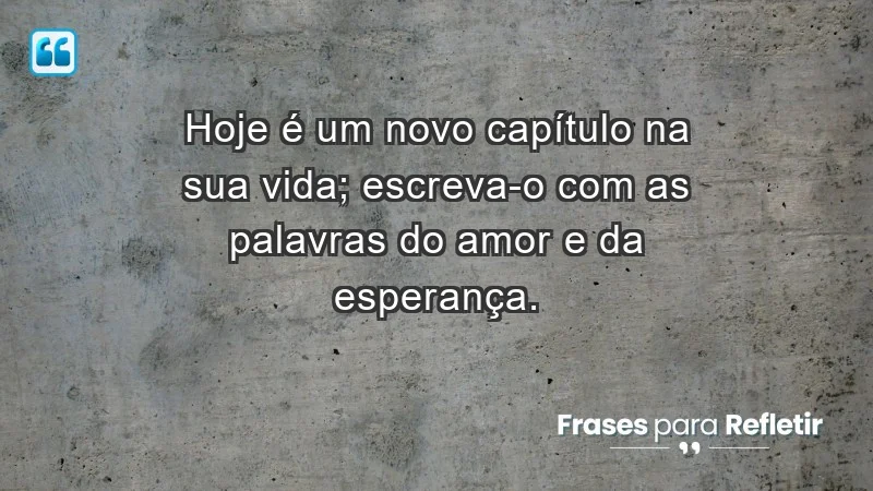 - Hoje é um novo capítulo na sua vida; escreva-o com as palavras do amor e da esperança.