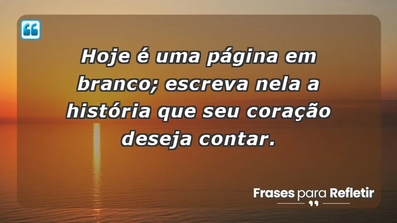 - Hoje é uma página em branco; escreva nela a história que seu coração deseja contar.