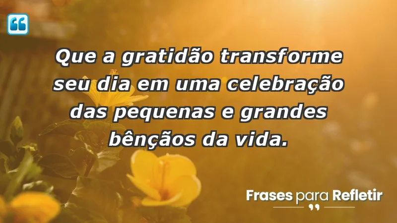 - Que a gratidão transforme seu dia em uma celebração das pequenas e grandes bênçãos da vida.