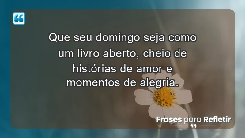 - Que seu domingo seja como um livro aberto, cheio de histórias de amor e momentos de alegria.