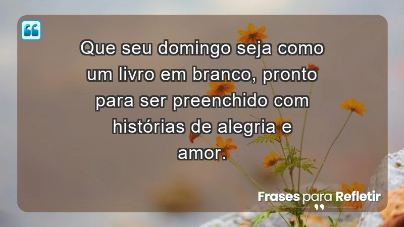 - Que seu domingo seja como um livro em branco, pronto para ser preenchido com histórias de alegria e amor.