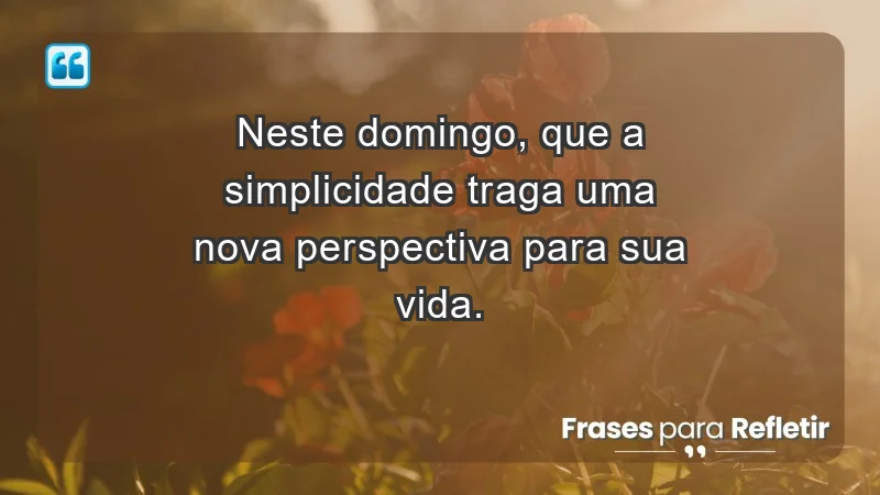 - Neste domingo, que a simplicidade traga uma nova perspectiva para sua vida.