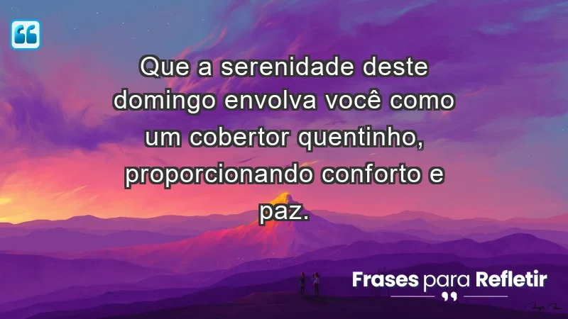 - Que a serenidade deste domingo envolva você como um cobertor quentinho, proporcionando conforto e paz.