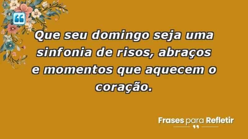 - Que seu domingo seja uma sinfonia de risos, abraços e momentos que aquecem o coração.