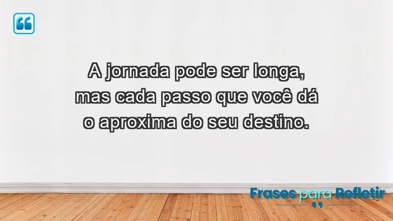 - A jornada pode ser longa, mas cada passo que você dá o aproxima do seu destino.