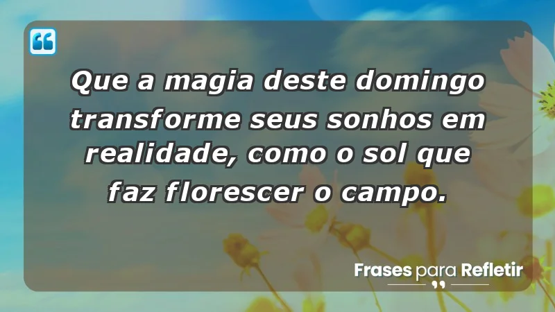 - Que a magia deste domingo transforme seus sonhos em realidade, como o sol que faz florescer o campo.