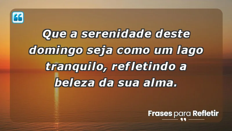 - Que a serenidade deste domingo seja como um lago tranquilo, refletindo a beleza da sua alma.