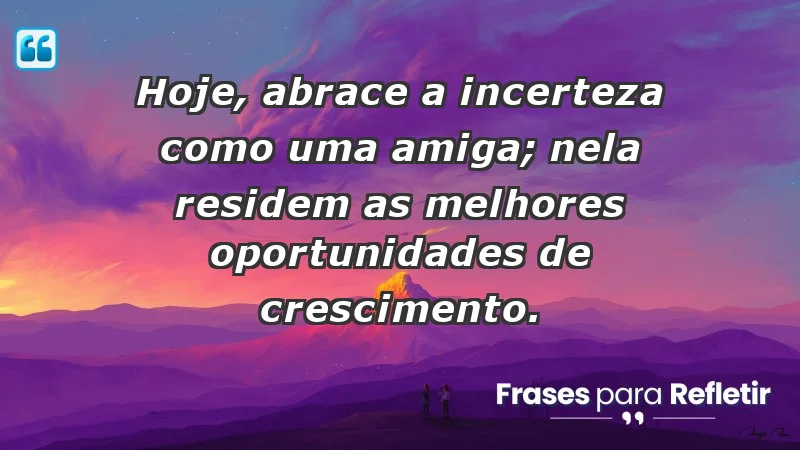 - Hoje, abrace a incerteza como uma amiga; nela residem as melhores oportunidades de crescimento.