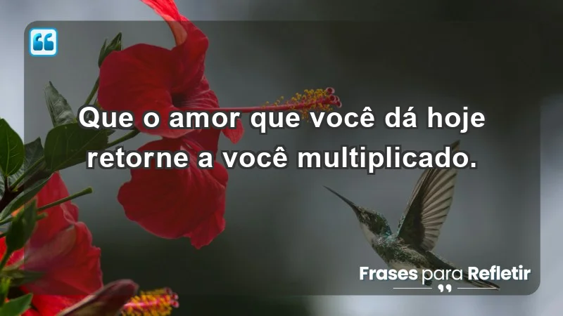 - Que o amor que você dá hoje retorne a você multiplicado.