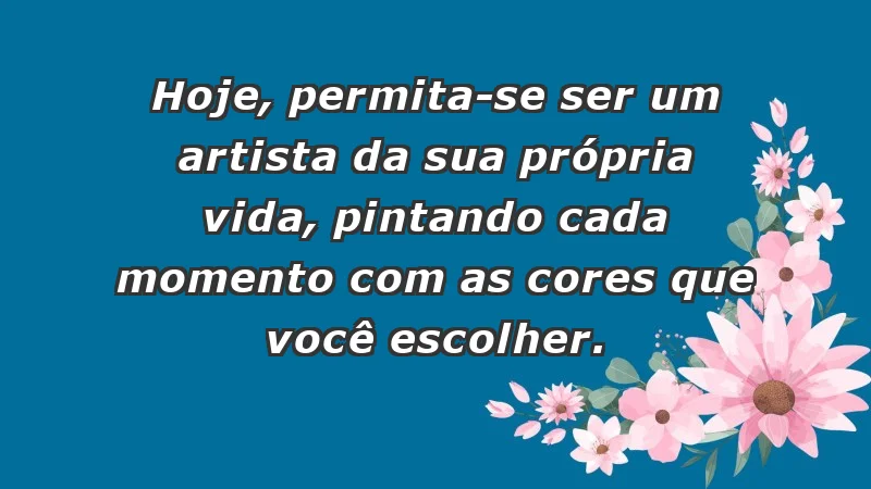 - Hoje, permita-se ser um artista da sua própria vida, pintando cada momento com as cores que você escolher.