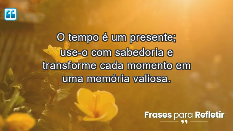 - O tempo é um presente; use-o com sabedoria e transforme cada momento em uma memória valiosa.