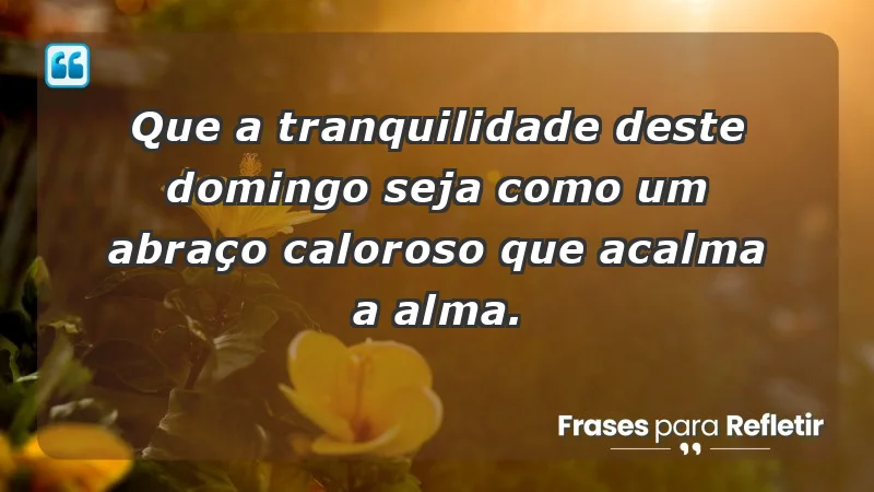 - Que a tranquilidade deste domingo seja como um abraço caloroso que acalma a alma.