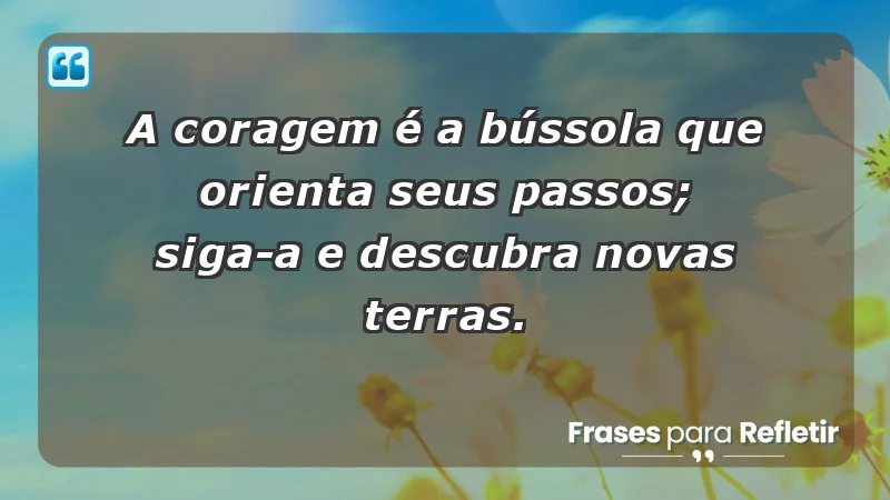 - A coragem é a bússola que orienta seus passos; siga-a e descubra novas terras.