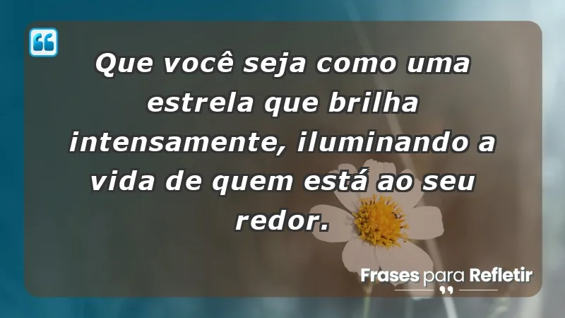 - Que você seja como uma estrela que brilha intensamente, iluminando a vida de quem está ao seu redor.