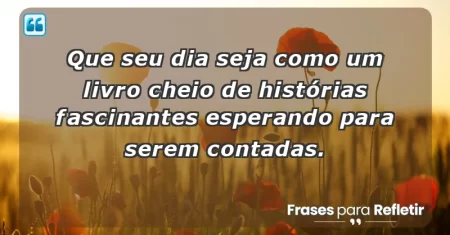 Que seu dia seja como um livro cheio de histórias fascinantes esperando para serem contadas.