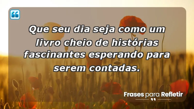 - Que seu dia seja como um livro cheio de histórias fascinantes esperando para serem contadas.