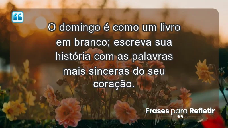 - O domingo é como um livro em branco; escreva sua história com as palavras mais sinceras do seu coração.