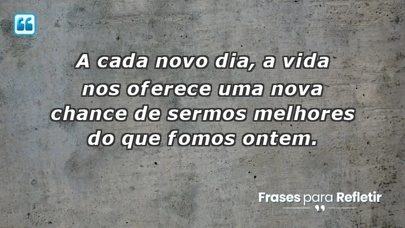 - A cada novo dia, a vida nos oferece uma nova chance de sermos melhores do que fomos ontem.