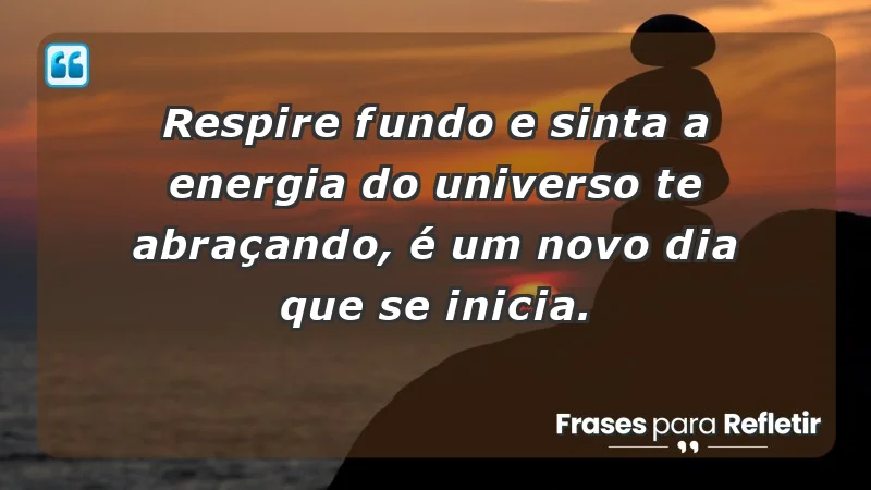 - Respire fundo e sinta a energia do universo te abraçando, é um novo dia que se inicia.