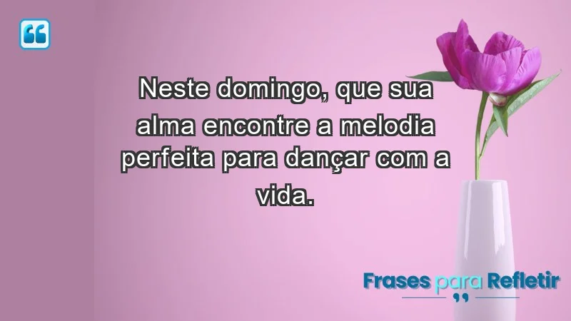 - Neste domingo, que sua alma encontre a melodia perfeita para dançar com a vida.