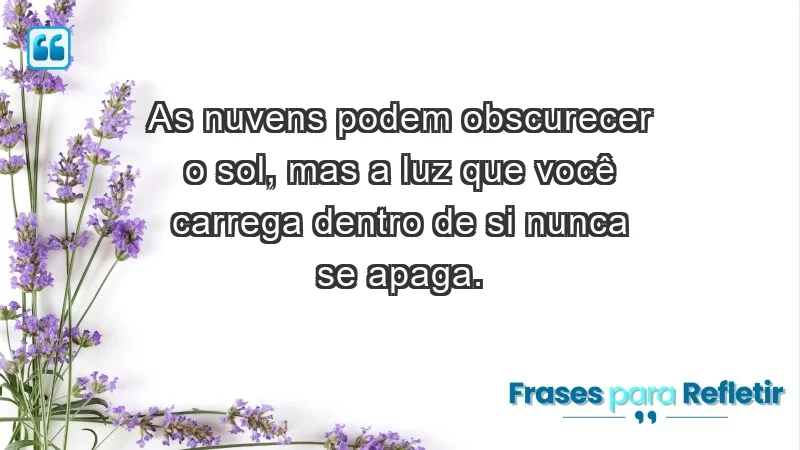 - As nuvens podem obscurecer o sol, mas a luz que você carrega dentro de si nunca se apaga.