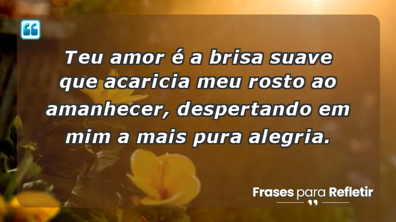 - Teu amor é a brisa suave que acaricia meu rosto ao amanhecer, despertando em mim a mais pura alegria.