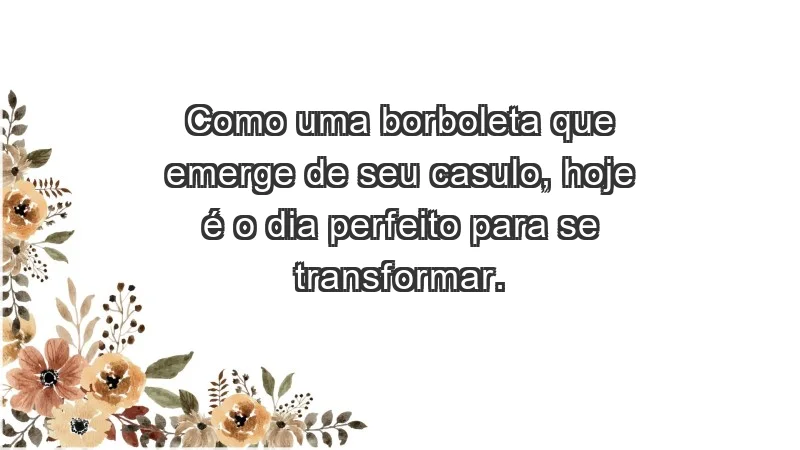 - Como uma borboleta que emerge de seu casulo, hoje é o dia perfeito para se transformar.