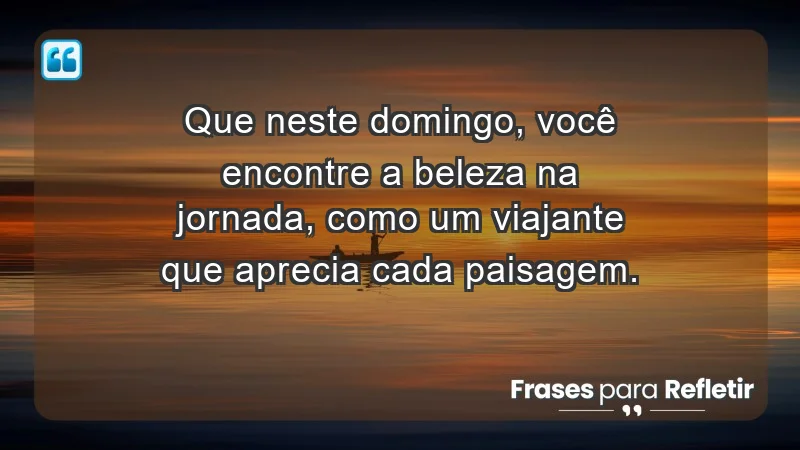 - Que neste domingo, você encontre a beleza na jornada, como um viajante que aprecia cada paisagem.