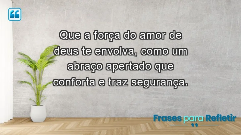 - Que a força do amor de Deus te envolva, como um abraço apertado que conforta e traz segurança.