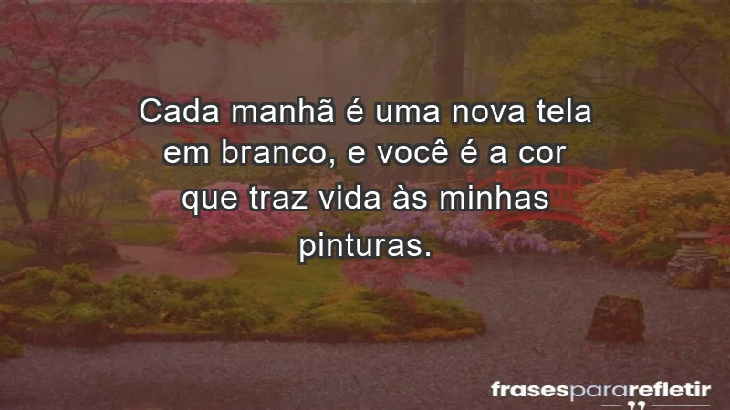 - Cada manhã é uma nova tela em branco, e você é a cor que traz vida às minhas pinturas.