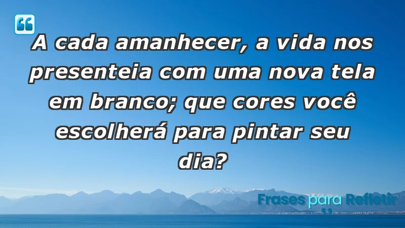 - A cada amanhecer, a vida nos presenteia com uma nova tela em branco; que cores você escolherá para pintar seu dia?