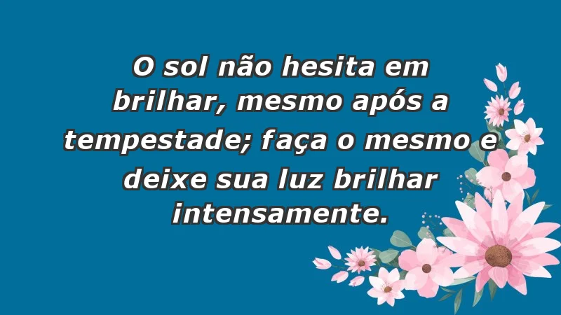 - O sol não hesita em brilhar, mesmo após a tempestade; faça o mesmo e deixe sua luz brilhar intensamente.