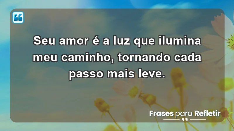 - Seu amor é a luz que ilumina meu caminho, tornando cada passo mais leve.