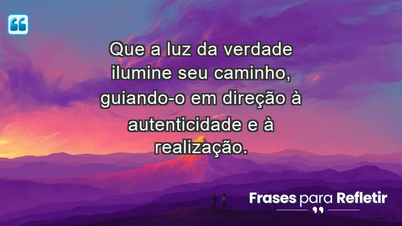 - Que a luz da verdade ilumine seu caminho, guiando-o em direção à autenticidade e à realização.