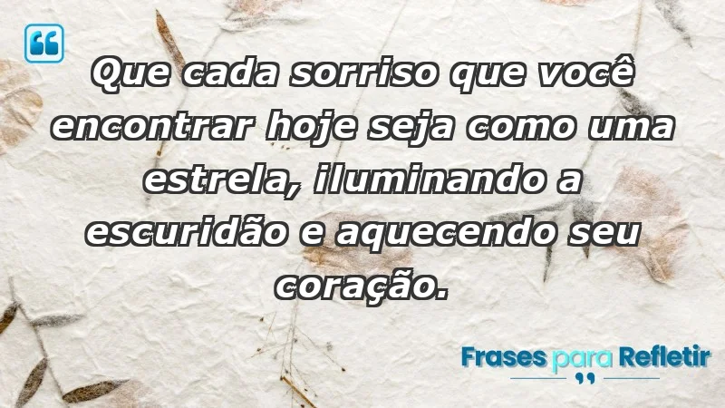 - Que cada sorriso que você encontrar hoje seja como uma estrela, iluminando a escuridão e aquecendo seu coração.