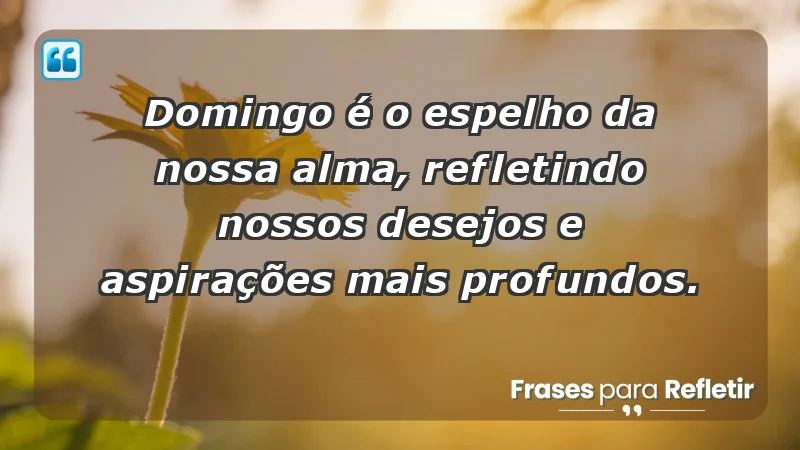 - Domingo é o espelho da nossa alma, refletindo nossos desejos e aspirações mais profundos.