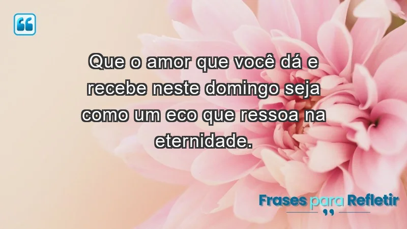 - Que o amor que você dá e recebe neste domingo seja como um eco que ressoa na eternidade.