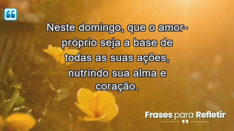 - Neste domingo, que o amor-próprio seja a base de todas as suas ações, nutrindo sua alma e coração.