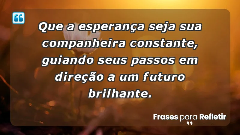 - Que a esperança seja sua companheira constante, guiando seus passos em direção a um futuro brilhante.