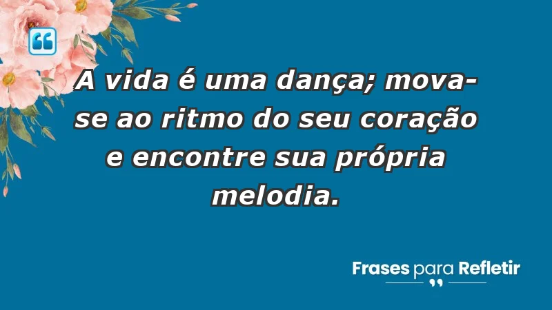 - A vida é uma dança; mova-se ao ritmo do seu coração e encontre sua própria melodia.